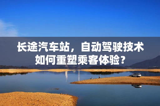 长途汽车站，自动驾驶技术如何重塑乘客体验？