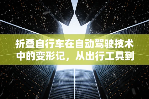 折叠自行车在自动驾驶技术中的变形记，从出行工具到智能伙伴？