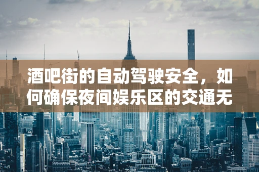 酒吧街的自动驾驶安全，如何确保夜间娱乐区的交通无忧？