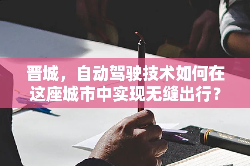 晋城，自动驾驶技术如何在这座城市中实现无缝出行？