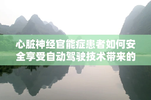 心脏神经官能症患者如何安全享受自动驾驶技术带来的便利？