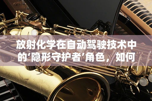 放射化学在自动驾驶技术中的‘隐形守护者’角色，如何确保传感器免受辐射干扰？