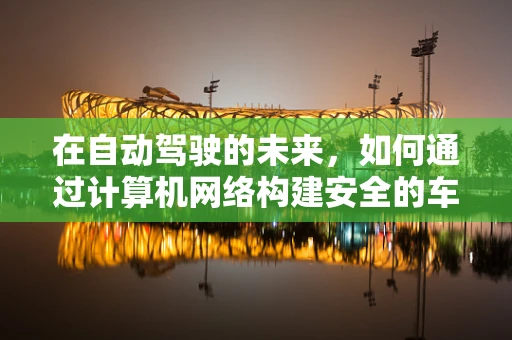 在自动驾驶的未来，如何通过计算机网络构建安全的车辆通信网络？