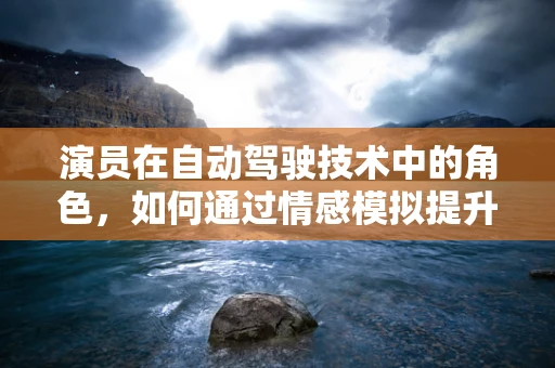 演员在自动驾驶技术中的角色，如何通过情感模拟提升安全与体验？