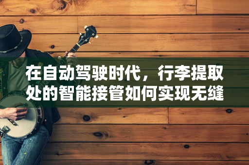 在自动驾驶时代，行李提取处的智能接管如何实现无缝衔接？