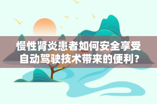 慢性肾炎患者如何安全享受自动驾驶技术带来的便利？