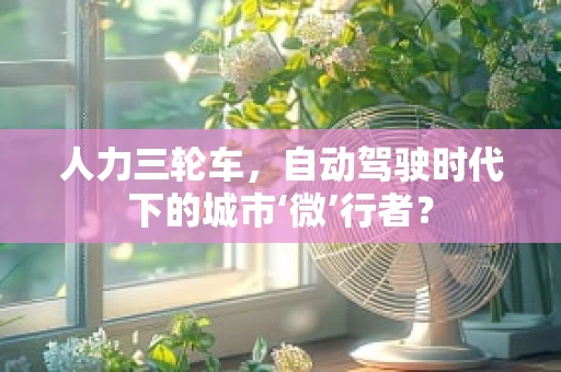 人力三轮车，自动驾驶时代下的城市‘微’行者？