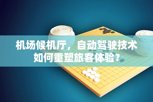 机场候机厅，自动驾驶技术如何重塑旅客体验？
