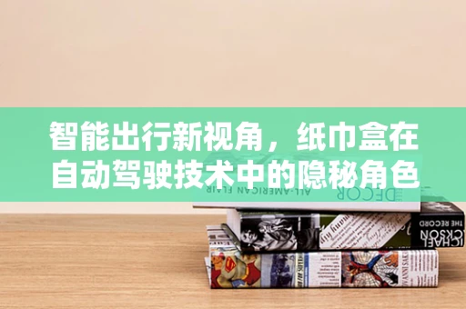 智能出行新视角，纸巾盒在自动驾驶技术中的隐秘角色？