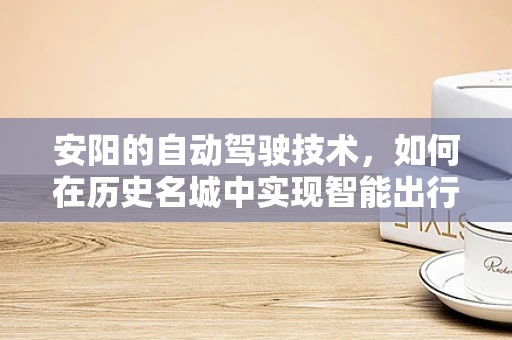 安阳的自动驾驶技术，如何在历史名城中实现智能出行？