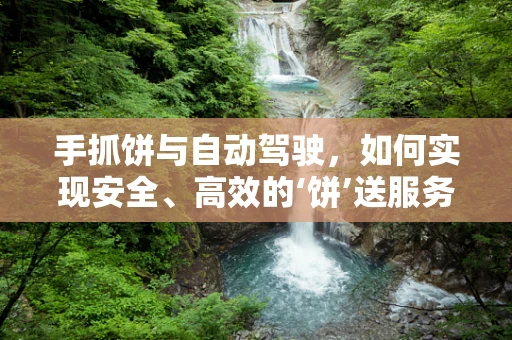 手抓饼与自动驾驶，如何实现安全、高效的‘饼’送服务？