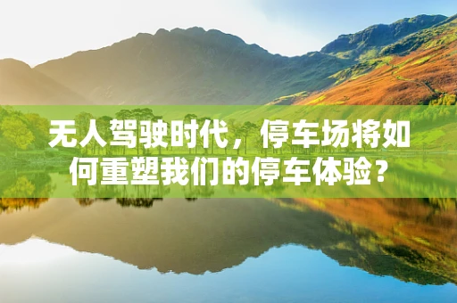 无人驾驶时代，停车场将如何重塑我们的停车体验？