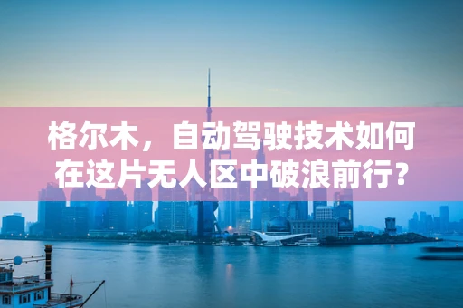 格尔木，自动驾驶技术如何在这片无人区中破浪前行？