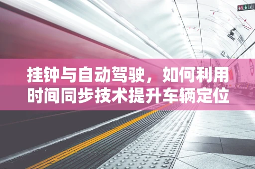 挂钟与自动驾驶，如何利用时间同步技术提升车辆定位精度？