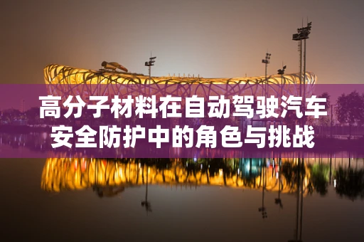 高分子材料在自动驾驶汽车安全防护中的角色与挑战