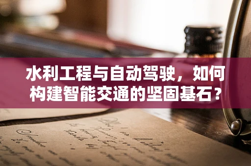 水利工程与自动驾驶，如何构建智能交通的坚固基石？
