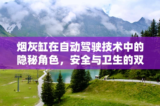 烟灰缸在自动驾驶技术中的隐秘角色，安全与卫生的双重考量