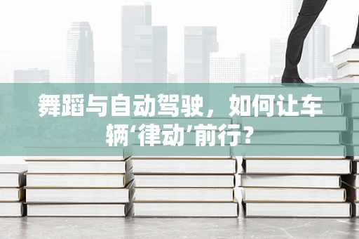 舞蹈与自动驾驶，如何让车辆‘律动’前行？