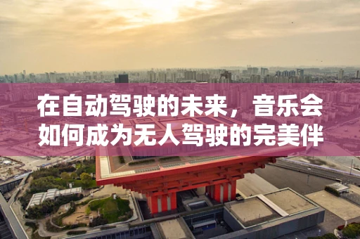 在自动驾驶的未来，音乐会如何成为无人驾驶的完美伴侣？