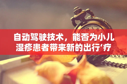 自动驾驶技术，能否为小儿湿疹患者带来新的出行‘疗愈’方式？