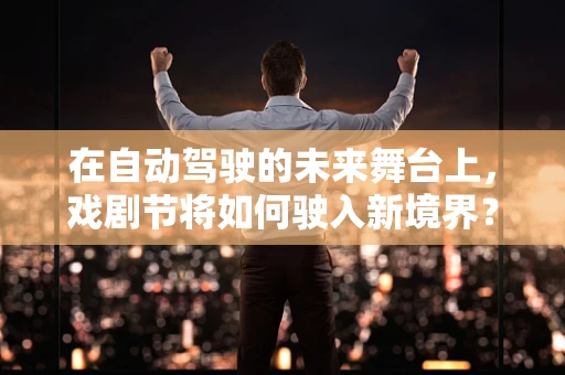 在自动驾驶的未来舞台上，戏剧节将如何驶入新境界？
