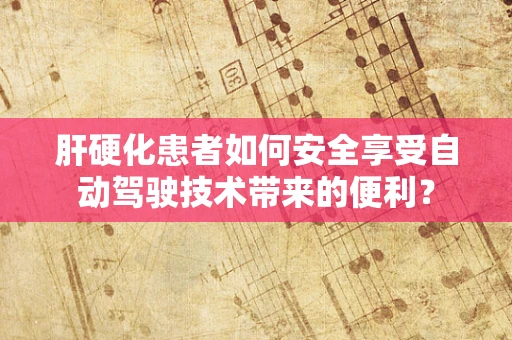 肝硬化患者如何安全享受自动驾驶技术带来的便利？