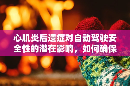 心肌炎后遗症对自动驾驶安全性的潜在影响，如何确保技术适应性？