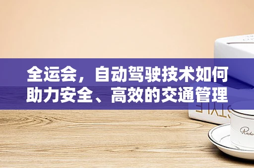 全运会，自动驾驶技术如何助力安全、高效的交通管理？