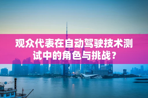 观众代表在自动驾驶技术测试中的角色与挑战？