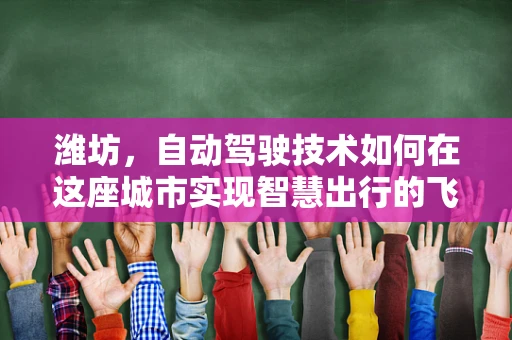 潍坊，自动驾驶技术如何在这座城市实现智慧出行的飞跃？