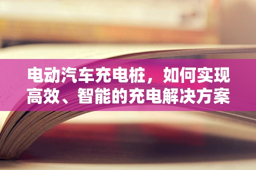 电动汽车充电桩，如何实现高效、智能的充电解决方案？
