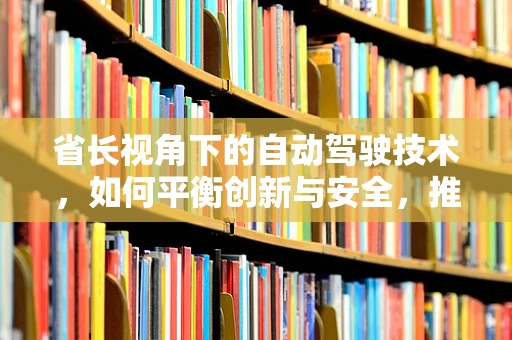 省长视角下的自动驾驶技术，如何平衡创新与安全，推动智慧交通发展？