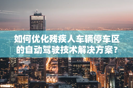 如何优化残疾人车辆停车区的自动驾驶技术解决方案？