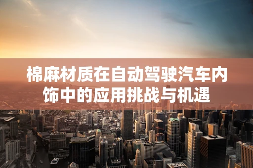 棉麻材质在自动驾驶汽车内饰中的应用挑战与机遇