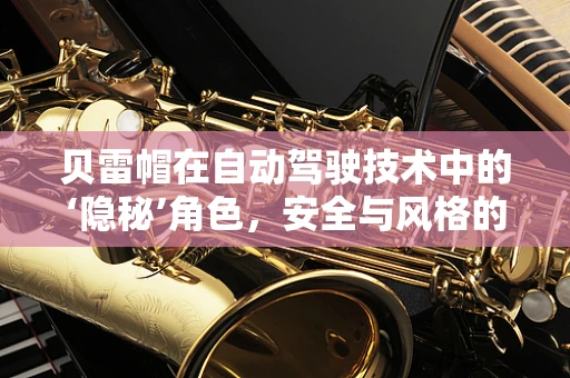 贝雷帽在自动驾驶技术中的‘隐秘’角色，安全与风格的双重守护？