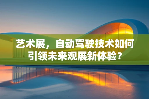 艺术展，自动驾驶技术如何引领未来观展新体验？