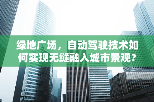 绿地广场，自动驾驶技术如何实现无缝融入城市景观？