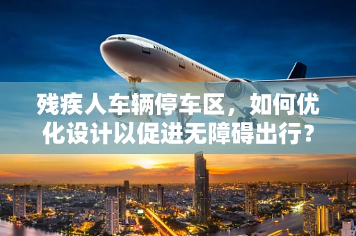 残疾人车辆停车区，如何优化设计以促进无障碍出行？