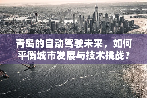 青岛的自动驾驶未来，如何平衡城市发展与技术挑战？