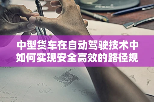 中型货车在自动驾驶技术中如何实现安全高效的路径规划？
