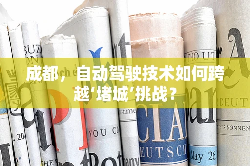 成都，自动驾驶技术如何跨越‘堵城’挑战？