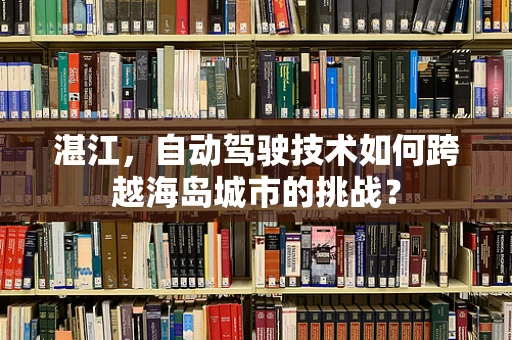 湛江，自动驾驶技术如何跨越海岛城市的挑战？