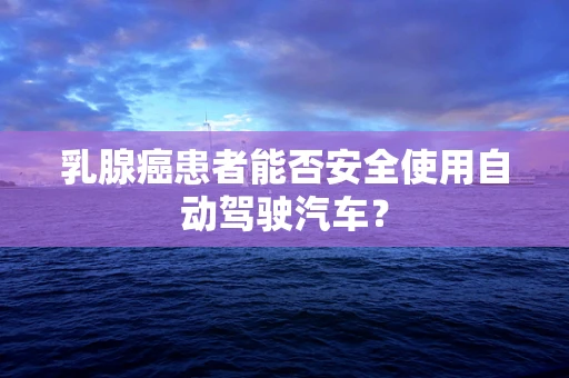 乳腺癌患者能否安全使用自动驾驶汽车？