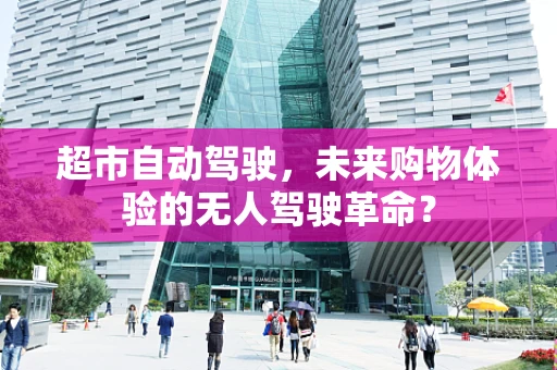 超市自动驾驶，未来购物体验的无人驾驶革命？