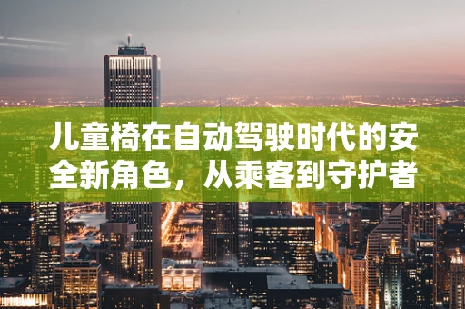 儿童椅在自动驾驶时代的安全新角色，从乘客到守护者的转变？