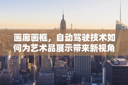 画廊画框，自动驾驶技术如何为艺术品展示带来新视角？