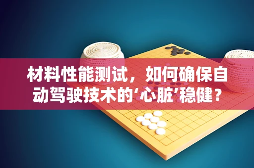 材料性能测试，如何确保自动驾驶技术的‘心脏’稳健？