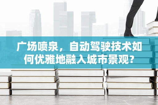 广场喷泉，自动驾驶技术如何优雅地融入城市景观？