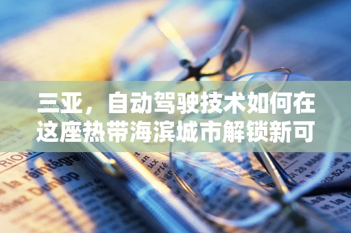 三亚，自动驾驶技术如何在这座热带海滨城市解锁新可能？