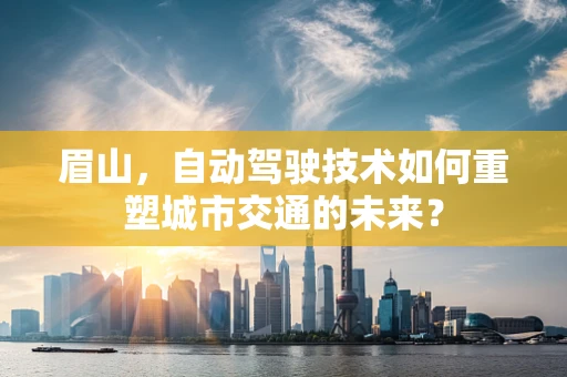 眉山，自动驾驶技术如何重塑城市交通的未来？